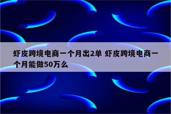 虾皮跨境电商一个月出2单 虾皮跨境电商一个月能做50万么