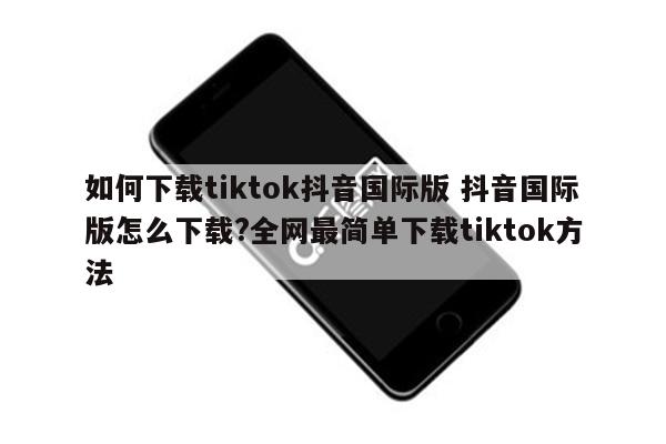 如何下载tiktok抖音国际版 抖音国际版怎么下载?全网最简单下载tiktok方法