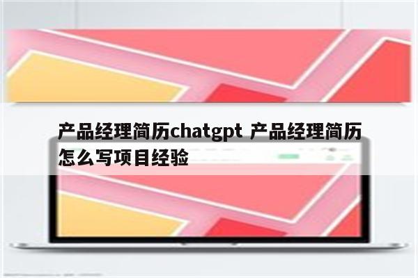 产品经理简历chatgpt 产品经理简历怎么写项目经验