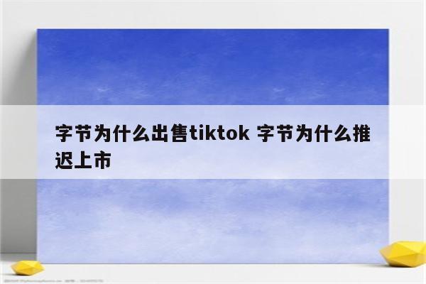 字节为什么出售tiktok 字节为什么推迟上市