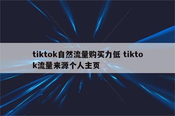 tiktok自然流量购买力低 tiktok流量来源个人主页