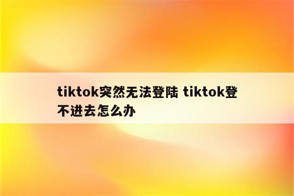 tiktok突然无法登陆 tiktok登不进去怎么办