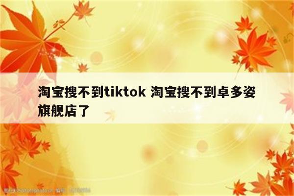 淘宝搜不到tiktok 淘宝搜不到卓多姿旗舰店了