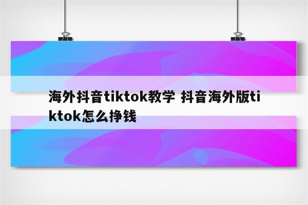 海外抖音tiktok教学 抖音海外版tiktok怎么挣钱