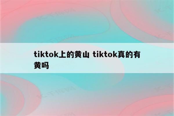 tiktok上的黄山 tiktok真的有黄吗