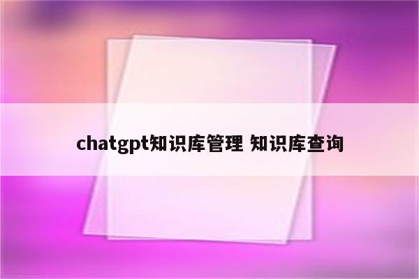 chatgpt知识库管理 知识库查询