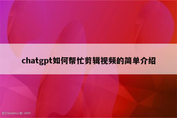 chatgpt如何帮忙剪辑视频的简单介绍