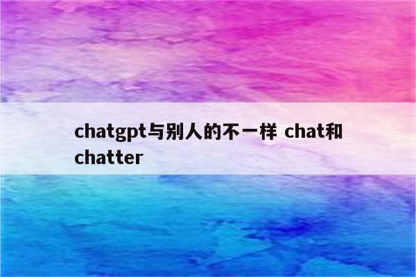 chatgpt与别人的不一样 chat和chatter