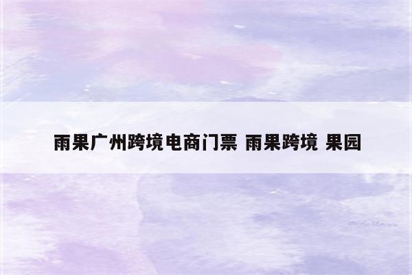 雨果广州跨境电商门票 雨果跨境 果园