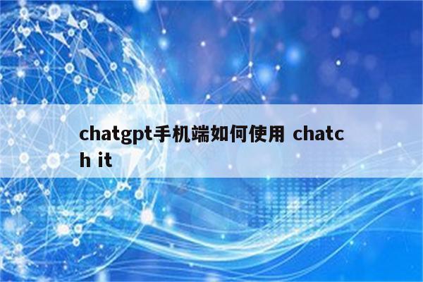 chatgpt手机端如何使用 chatch it
