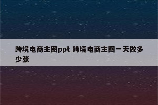 跨境电商主图ppt 跨境电商主图一天做多少张