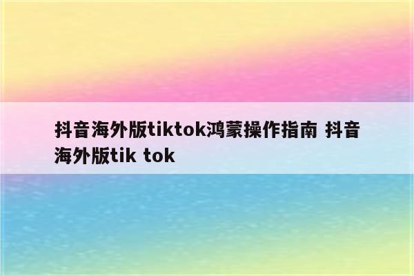 抖音海外版tiktok鸿蒙操作指南 抖音海外版tik tok