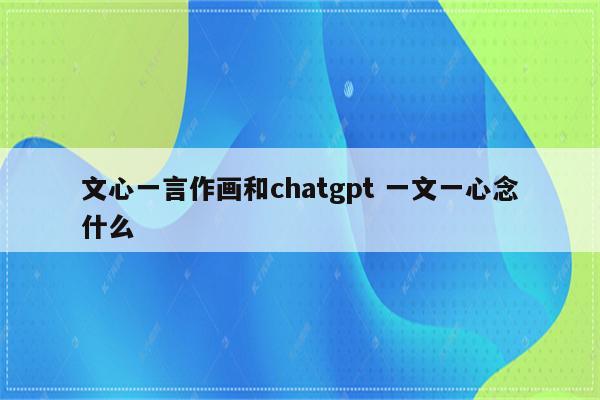 文心一言作画和chatgpt 一文一心念什么