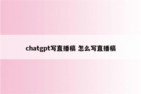 chatgpt写直播稿 怎么写直播稿