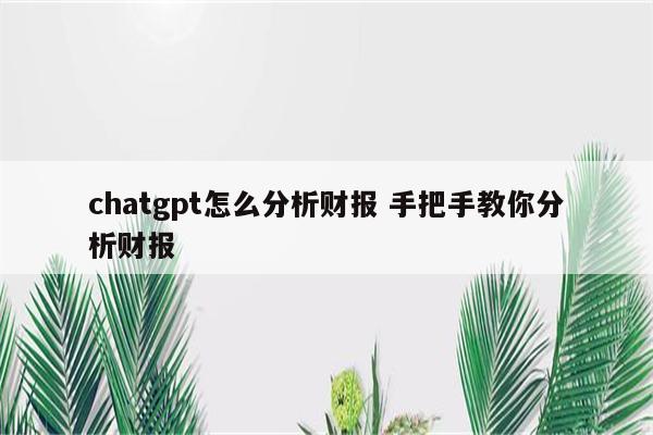 chatgpt怎么分析财报 手把手教你分析财报