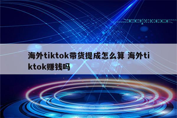 海外tiktok带货提成怎么算 海外tiktok赚钱吗