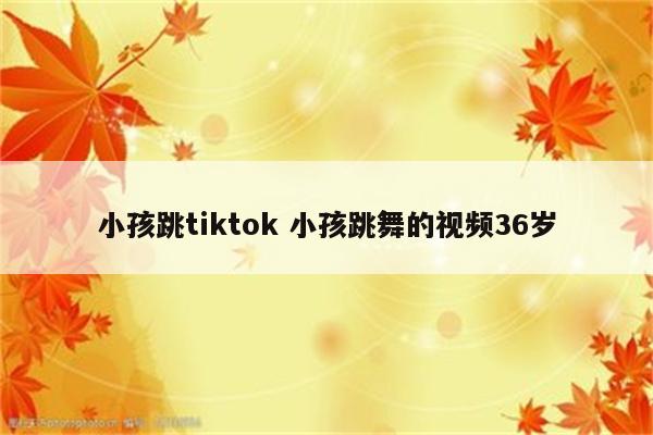 小孩跳tiktok 小孩跳舞的视频36岁