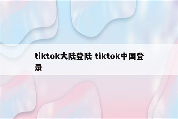 tiktok大陆登陆 tiktok中国登录