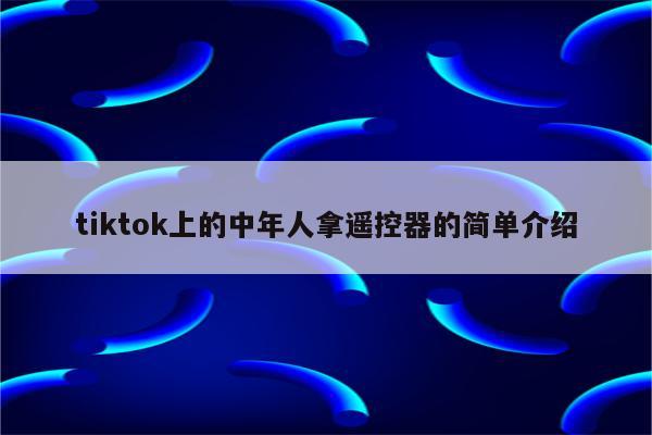 tiktok上的中年人拿遥控器的简单介绍