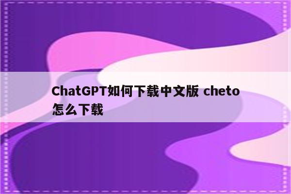 ChatGPT如何下载中文版 cheto怎么下载