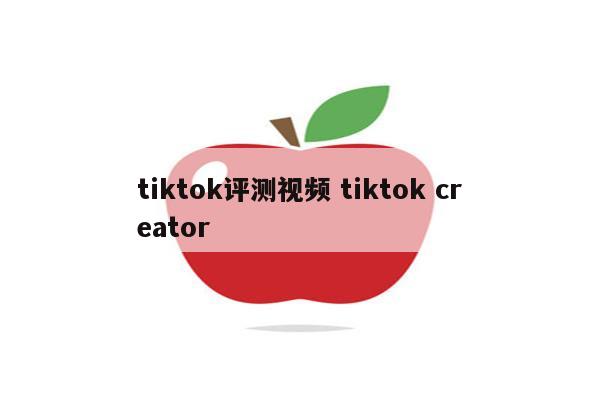 tiktok评测视频 tiktok creator