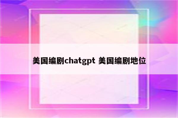 美国编剧chatgpt 美国编剧地位