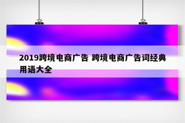 2019跨境电商广告 跨境电商广告词经典用语大全