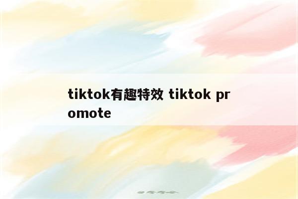 tiktok有趣特效 tiktok promote