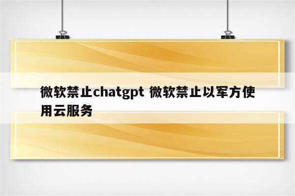 微软禁止chatgpt 微软禁止以军方使用云服务