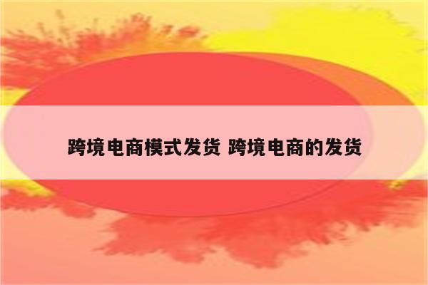 跨境电商模式发货 跨境电商的发货