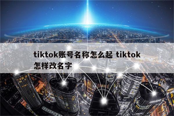 tiktok账号名称怎么起 tiktok怎样改名字
