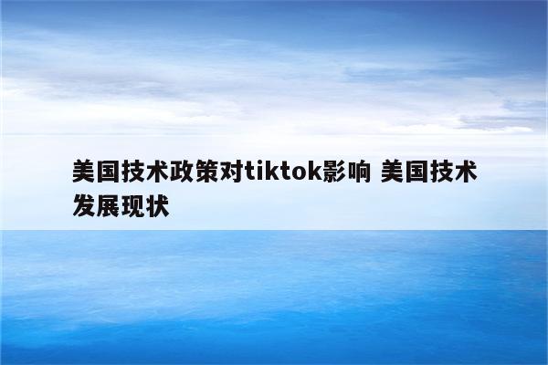 美国技术政策对tiktok影响 美国技术发展现状