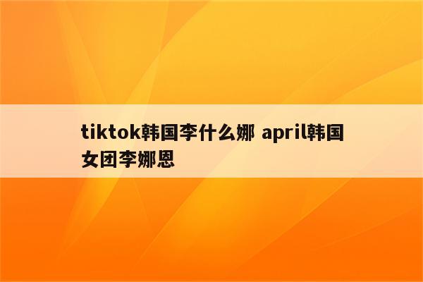 tiktok韩国李什么娜 april韩国女团李娜恩