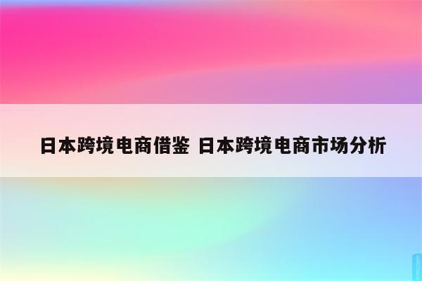 日本跨境电商借鉴 日本跨境电商市场分析