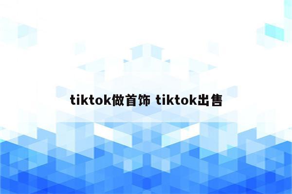 tiktok做首饰 tiktok出售