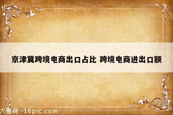 京津冀跨境电商出口占比 跨境电商进出口额