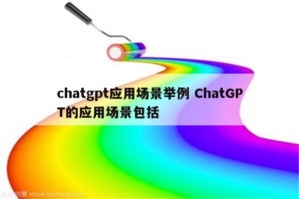 chatgpt应用场景举例 ChatGPT的应用场景包括