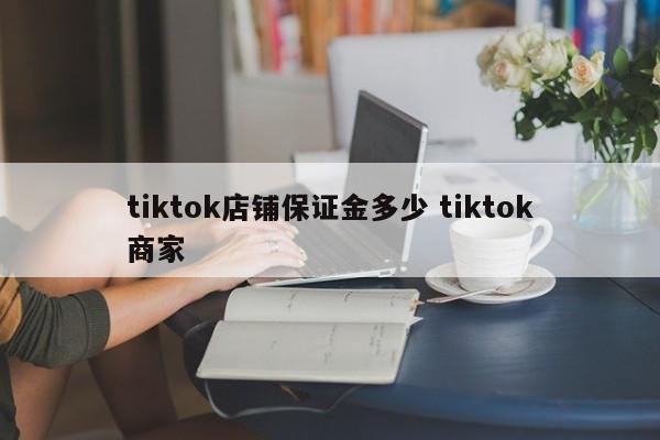tiktok店铺保证金多少 tiktok商家