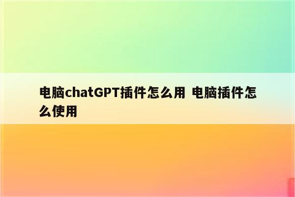 电脑chatGPT插件怎么用 电脑插件怎么使用