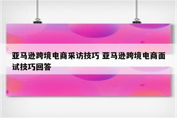 亚马逊跨境电商采访技巧 亚马逊跨境电商面试技巧回答