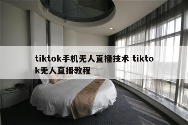 tiktok手机无人直播技术 tiktok无人直播教程