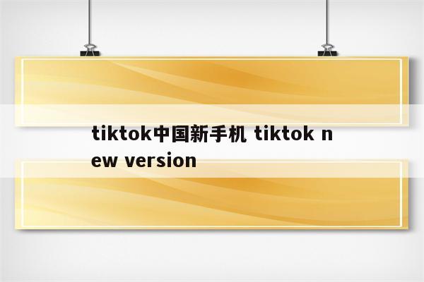 tiktok中国新手机 tiktok new version