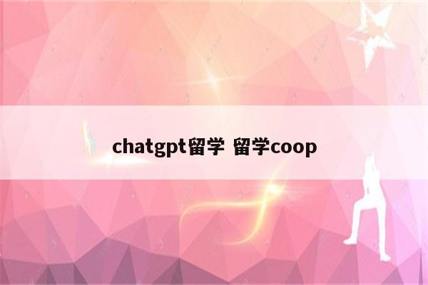 chatgpt留学 留学coop