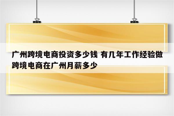 广州跨境电商投资多少钱 有几年工作经验做跨境电商在广州月薪多少