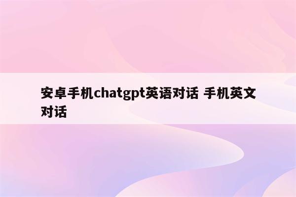 安卓手机chatgpt英语对话 手机英文对话