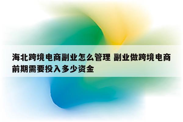 海北跨境电商副业怎么管理 副业做跨境电商前期需要投入多少资金