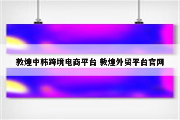 敦煌中韩跨境电商平台 敦煌外贸平台官网