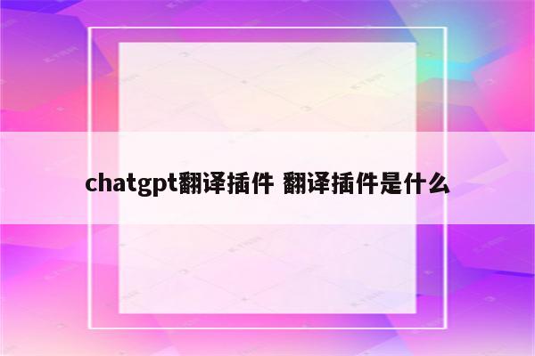 chatgpt翻译插件 翻译插件是什么