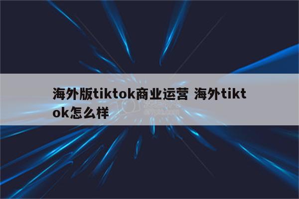 海外版tiktok商业运营 海外tiktok怎么样