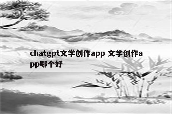 chatgpt文学创作app 文学创作app哪个好